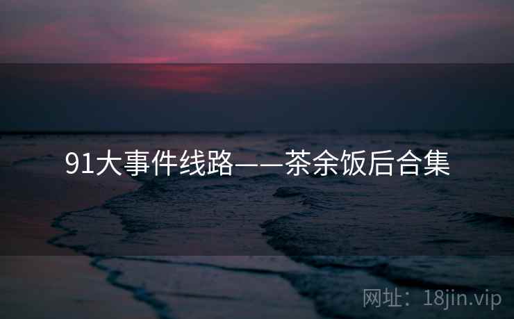 91大事件线路——茶余饭后合集  第1张