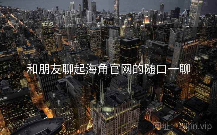 和朋友聊起海角官网的随口一聊  第2张