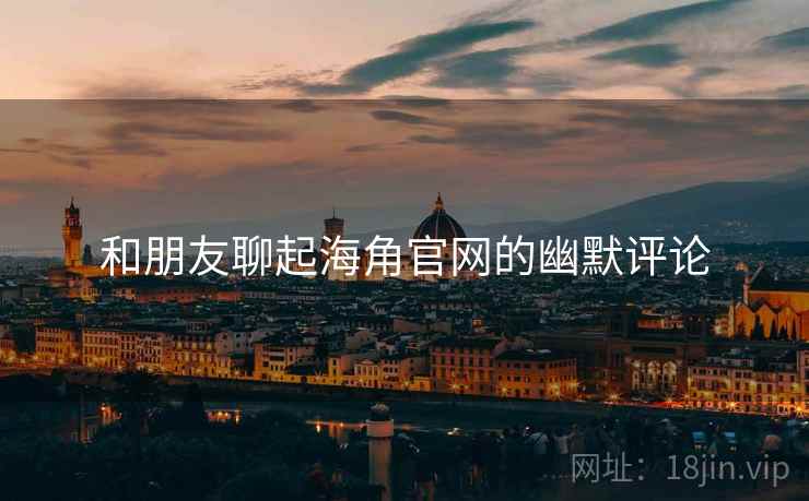 和朋友聊起海角官网的幽默评论  第2张