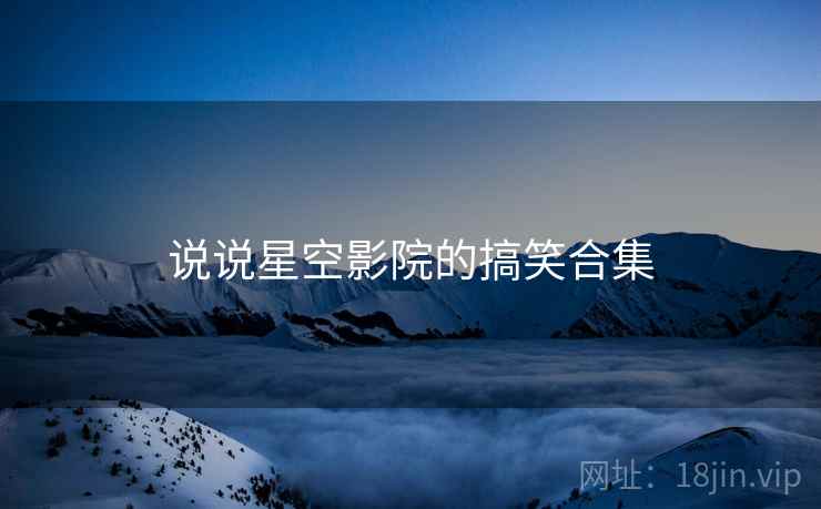 说说星空影院的搞笑合集  第2张