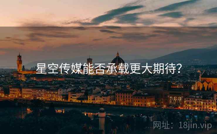 星空传媒能否承载更大期待？  第1张