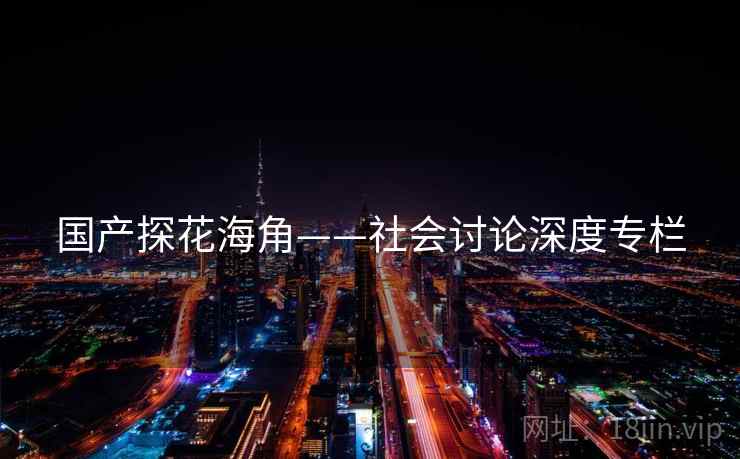 国产探花海角——社会讨论深度专栏  第1张