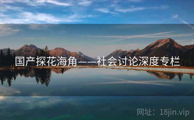 国产探花海角——社会讨论深度专栏  第2张