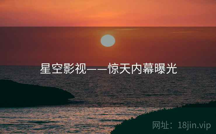 星空影视——惊天内幕曝光  第1张