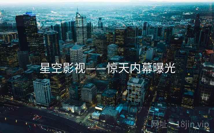星空影视——惊天内幕曝光  第2张
