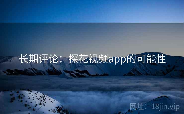 长期评论：探花视频app的可能性  第1张