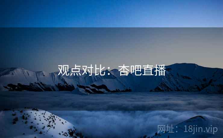 观点对比：杏吧直播  第2张