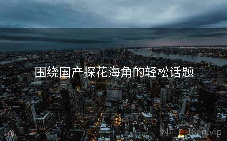 围绕国产探花海角的轻松话题  第2张