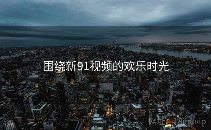 围绕新91视频的欢乐时光  第2张