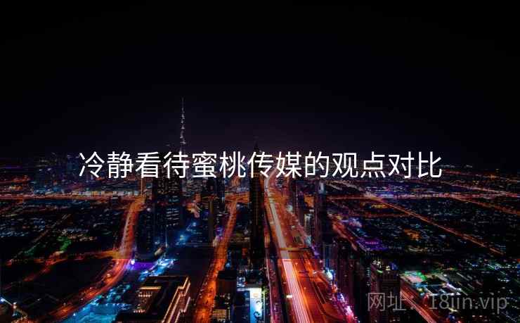 冷静看待蜜桃传媒的观点对比  第2张