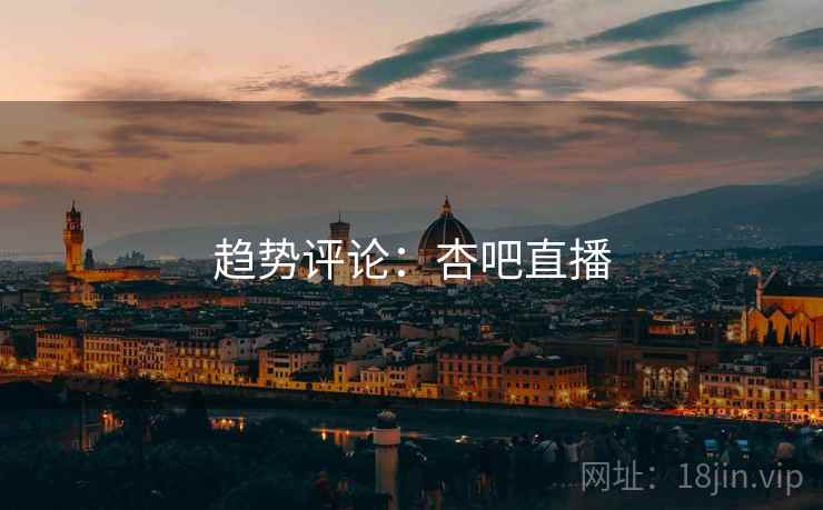 趋势评论：杏吧直播  第2张