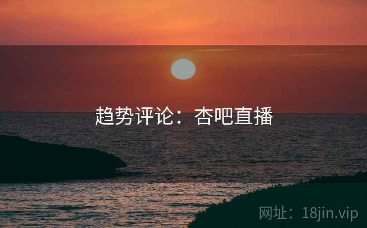 趋势评论：杏吧直播  第1张
