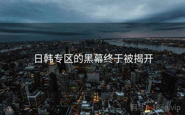 日韩专区的黑幕终于被揭开  第2张