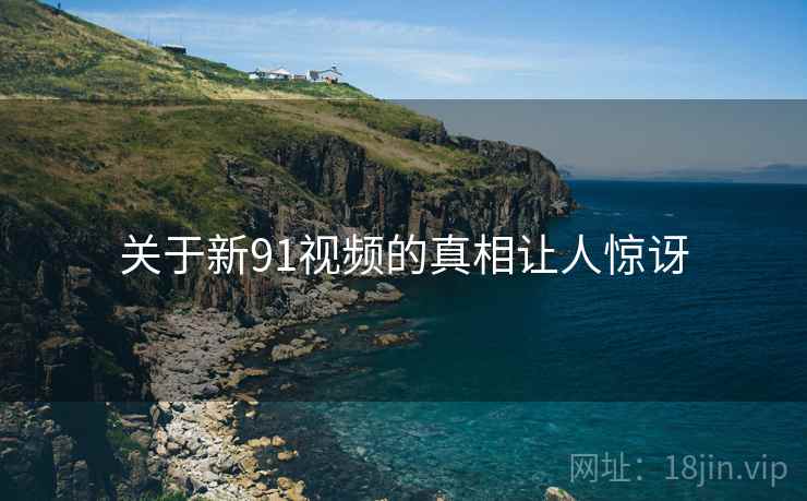 关于新91视频的真相让人惊讶  第1张