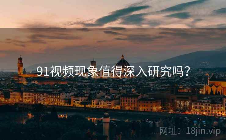 91视频现象值得深入研究吗？  第2张
