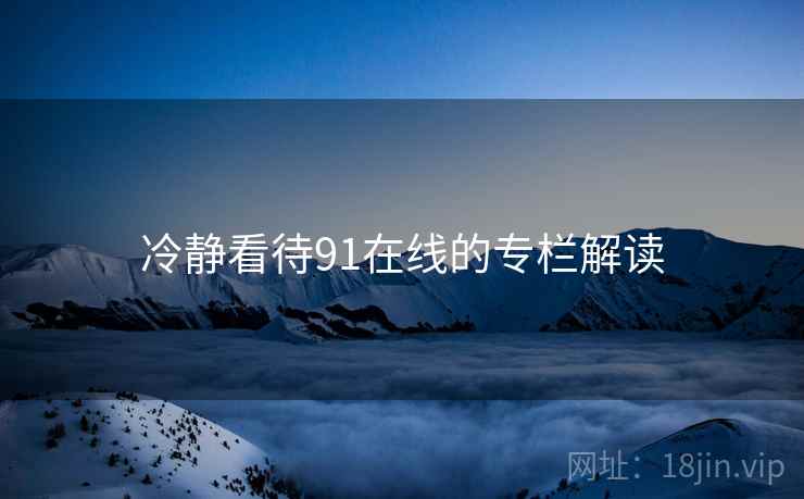 冷静看待91在线的专栏解读  第1张
