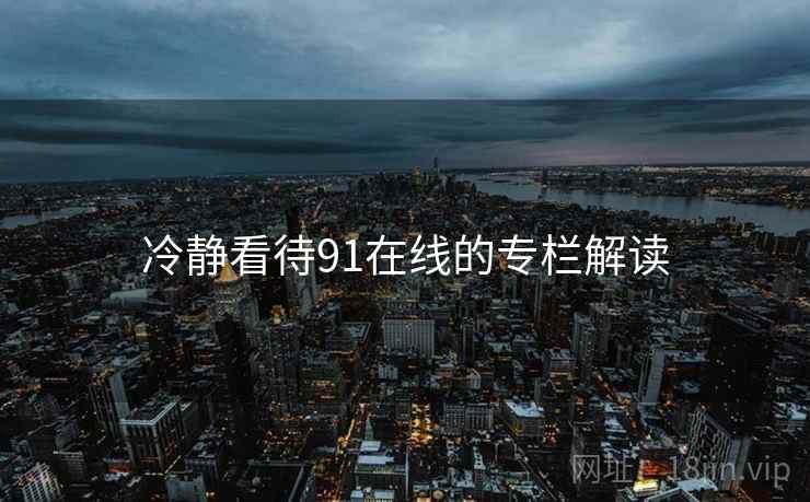 冷静看待91在线的专栏解读  第2张