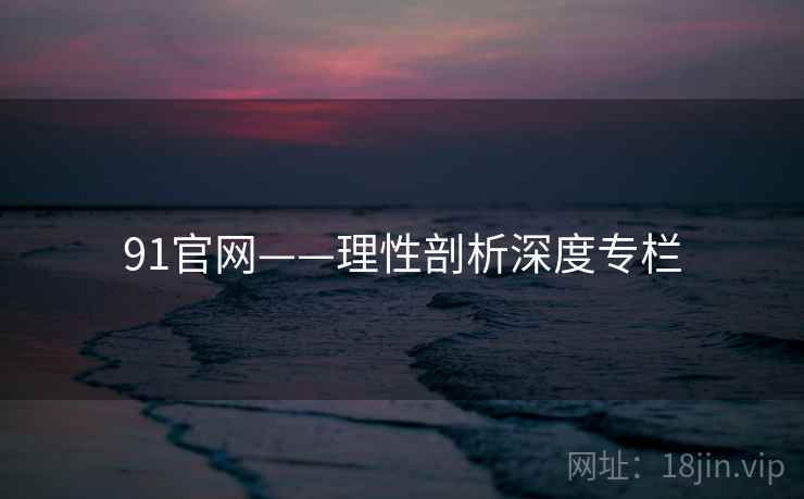 91官网——理性剖析深度专栏  第1张