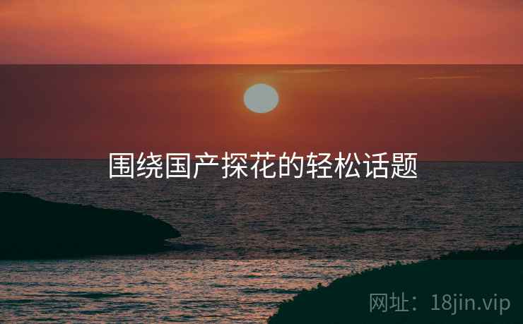 围绕国产探花的轻松话题