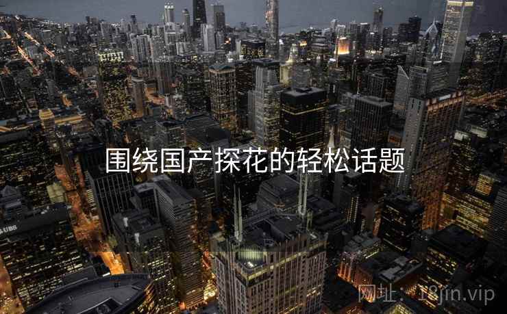 围绕国产探花的轻松话题