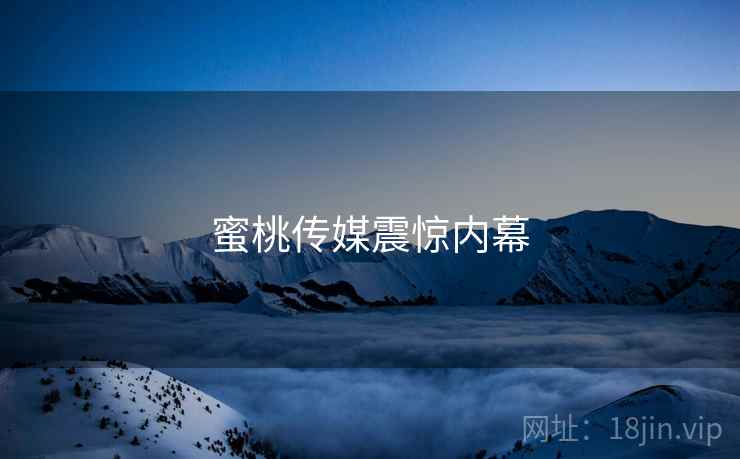 蜜桃传媒震惊内幕  第2张 蜜桃传媒震惊内幕  第2张
