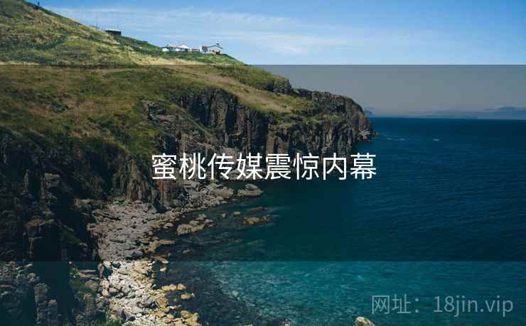 蜜桃传媒震惊内幕  第1张 蜜桃传媒震惊内幕  第1张