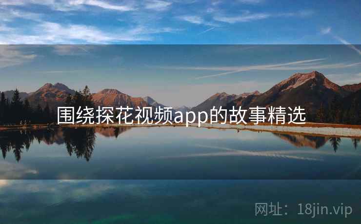 围绕探花视频app的故事精选  第4张 围绕探花视频app的故事精选  第4张