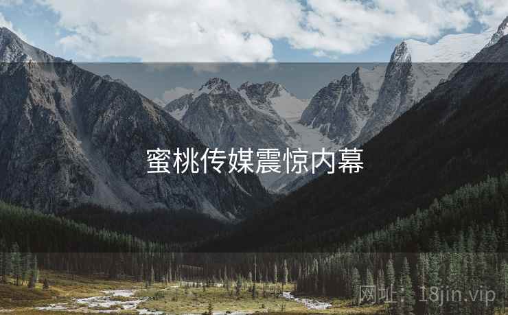 蜜桃传媒震惊内幕  第4张 蜜桃传媒震惊内幕  第4张