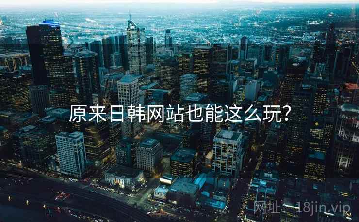 原来日韩网站也能这么玩?  第1张 原来日韩网站也能这么玩?  第1张