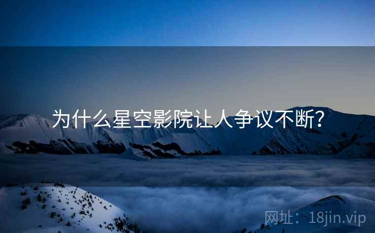 为什么星空影院让人争议不断?  第1张 为什么星空影院让人争议不断?  第1张