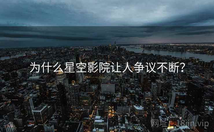 为什么星空影院让人争议不断?  第2张 为什么星空影院让人争议不断?  第2张