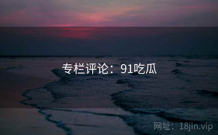 专栏评论:91吃瓜  第1张 专栏评论:91吃瓜  第1张