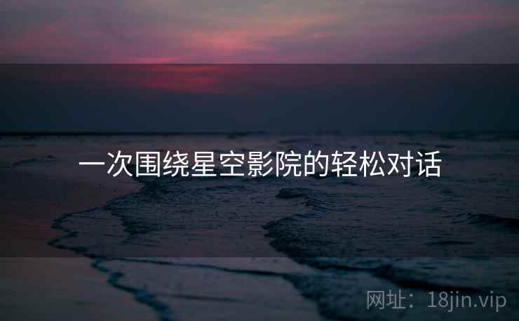 一次围绕星空影院的轻松对话  第1张 一次围绕星空影院的轻松对话  第1张