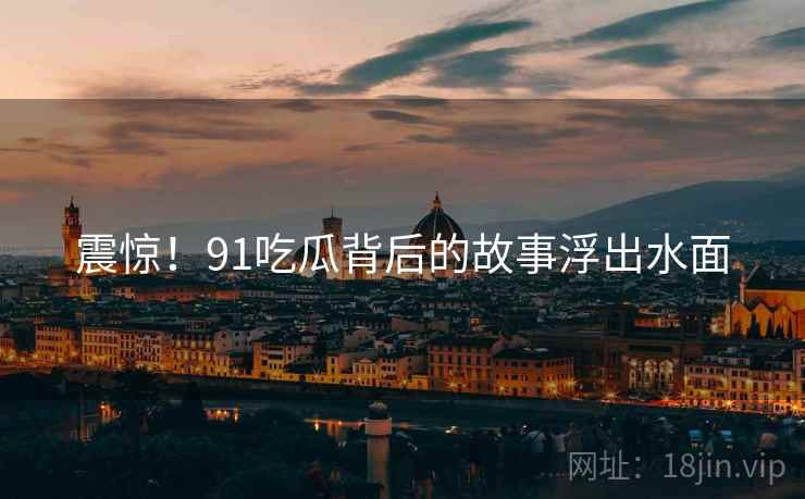震惊!91吃瓜背后的故事浮出水面  第2张 震惊!91吃瓜背后的故事浮出水面  第2张