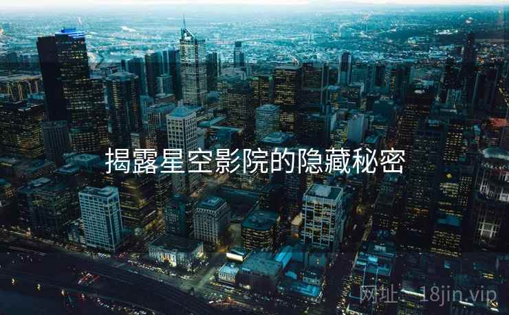 揭露星空影院的隐藏秘密  第2张 揭露星空影院的隐藏秘密  第2张