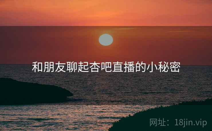 和朋友聊起杏吧直播的小秘密  第1张 和朋友聊起杏吧直播的小秘密  第1张