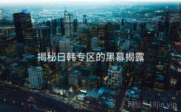揭秘日韩专区的黑幕揭露  第2张 揭秘日韩专区的黑幕揭露  第2张