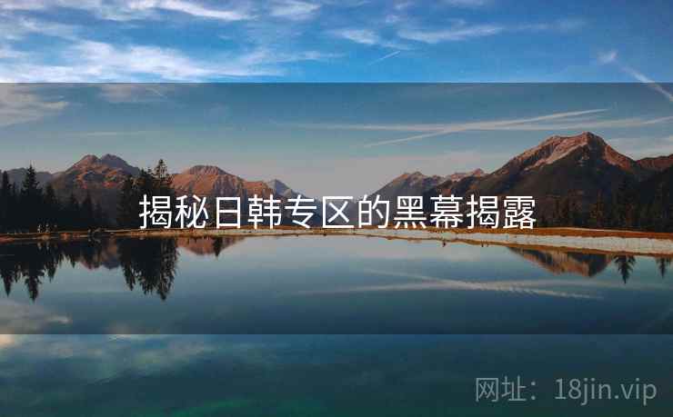 揭秘日韩专区的黑幕揭露  第1张 揭秘日韩专区的黑幕揭露  第1张