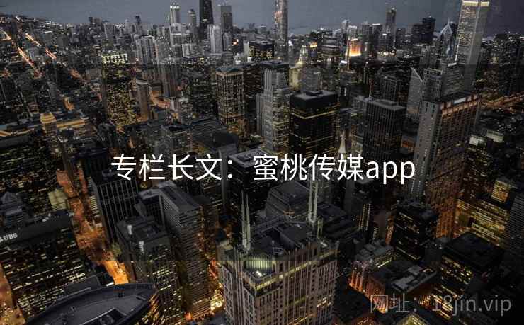 专栏长文:蜜桃传媒app  第1张 专栏长文:蜜桃传媒app  第1张