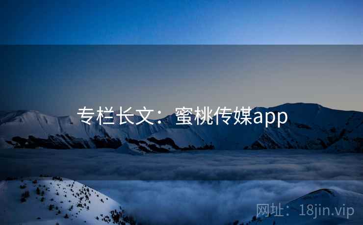 专栏长文:蜜桃传媒app  第2张 专栏长文:蜜桃传媒app  第2张